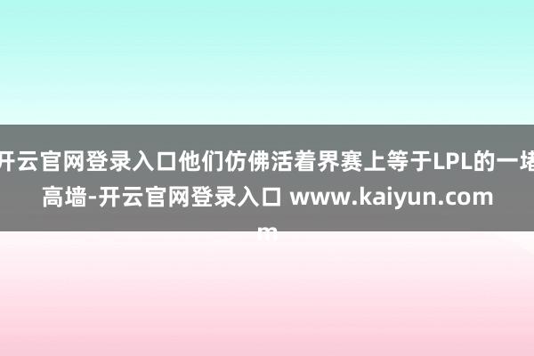 开云官网登录入口他们仿佛活着界赛上等于LPL的一堵高墙-开云官网登录入口 www.kaiyun.com