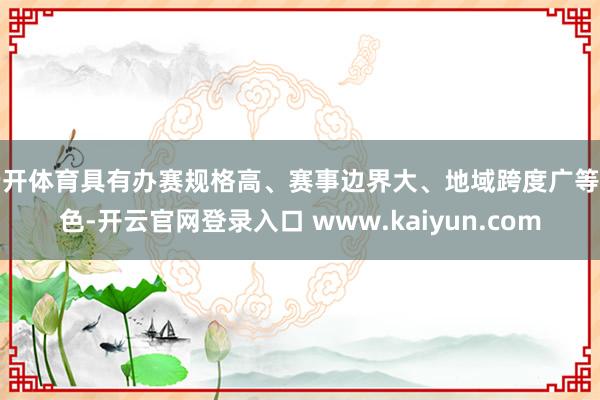 云开体育具有办赛规格高、赛事边界大、地域跨度广等特色-开云官网登录入口 www.kaiyun.com