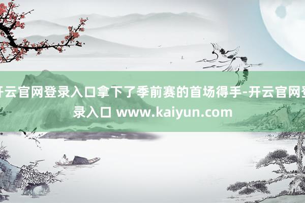 开云官网登录入口拿下了季前赛的首场得手-开云官网登录入口 www.kaiyun.com