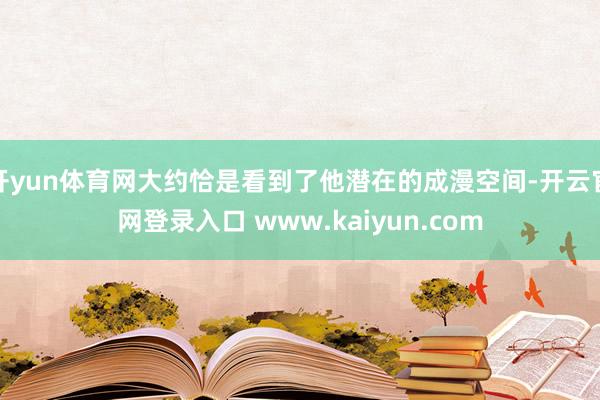 开yun体育网大约恰是看到了他潜在的成漫空间-开云官网登录入口 www.kaiyun.com