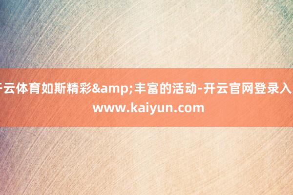 开云体育如斯精彩&丰富的活动-开云官网登录入口 www.kaiyun.com