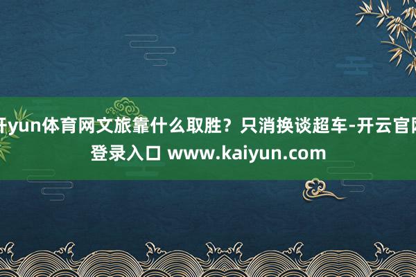 开yun体育网文旅靠什么取胜？只消换谈超车-开云官网登录入口 www.kaiyun.com