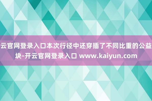 开云官网登录入口本次行径中还穿插了不同比重的公益板块-开云官网登录入口 www.kaiyun.com