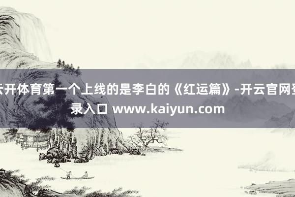 云开体育第一个上线的是李白的《红运篇》-开云官网登录入口 www.kaiyun.com