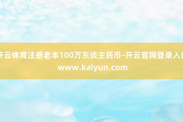 开云体育注册老本100万东谈主民币-开云官网登录入口 www.kaiyun.com