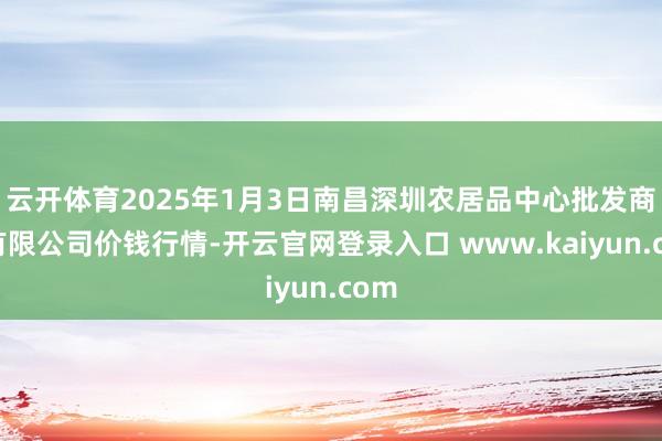 云开体育2025年1月3日南昌深圳农居品中心批发商场有限公司价钱行情-开云官网登录入口 www.kaiyun.com