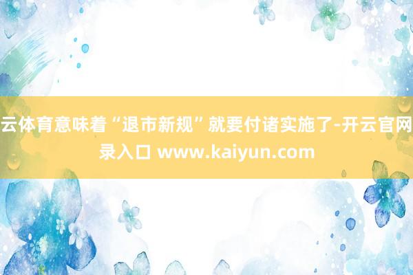 开云体育意味着“退市新规”就要付诸实施了-开云官网登录入口 www.kaiyun.com