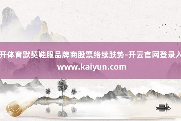 云开体育默契鞋服品牌商股票络续跌势-开云官网登录入口 www.kaiyun.com