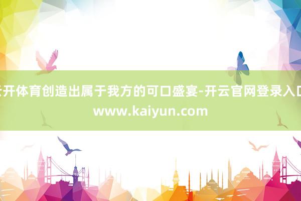 云开体育创造出属于我方的可口盛宴-开云官网登录入口 www.kaiyun.com